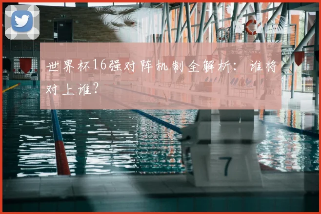 世界杯16强对阵机制全解析：谁将对上谁？