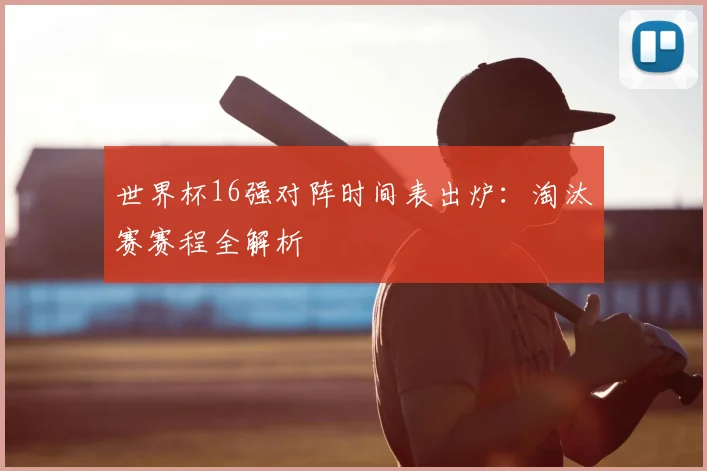 世界杯16强对阵时间表出炉：淘汰赛赛程全解析
