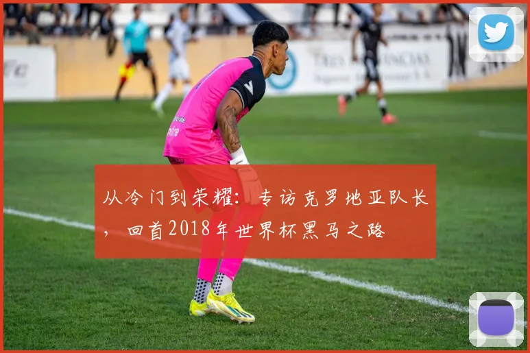 从冷门到荣耀：专访克罗地亚队长，回首2018年世界杯黑马之路