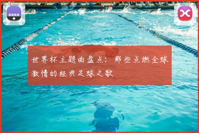 世界杯主题曲盘点：那些点燃全球激情的经典足球之歌