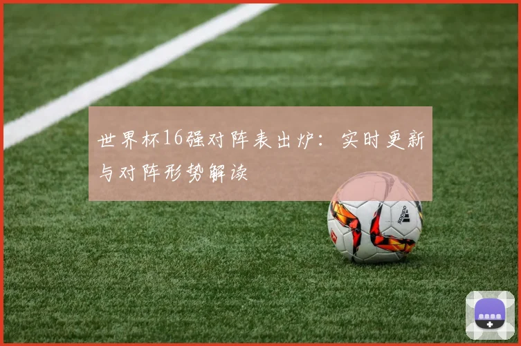 世界杯16强对阵表出炉：实时更新与对阵形势解读