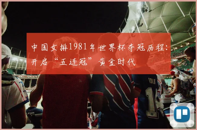 中国女排1981年世界杯夺冠历程：开启“五连冠”黄金时代