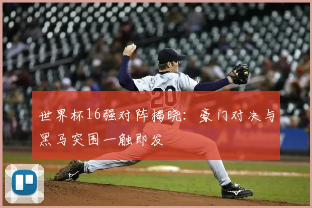 世界杯16强对阵揭晓：豪门对决与黑马突围一触即发