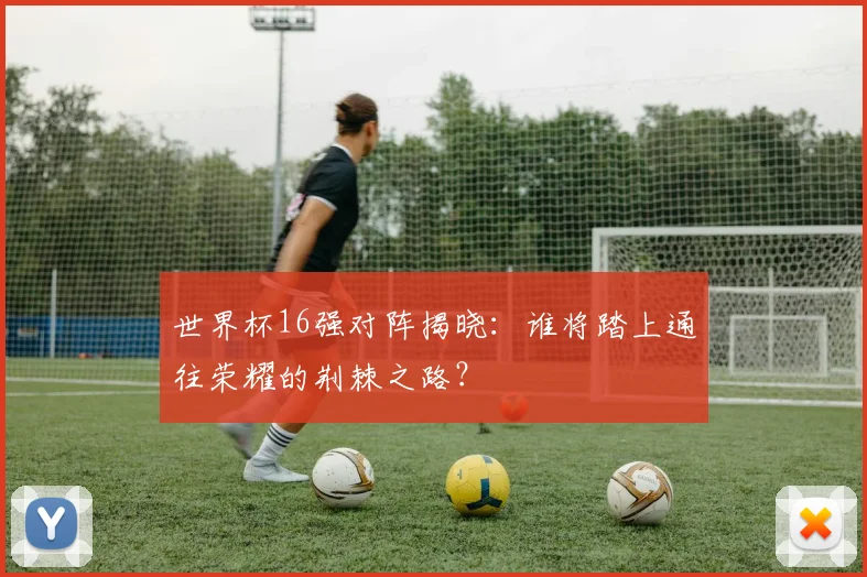世界杯16强对阵揭晓：谁将踏上通往荣耀的荆棘之路？