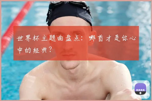 世界杯主题曲盘点：哪首才是你心中的经典？