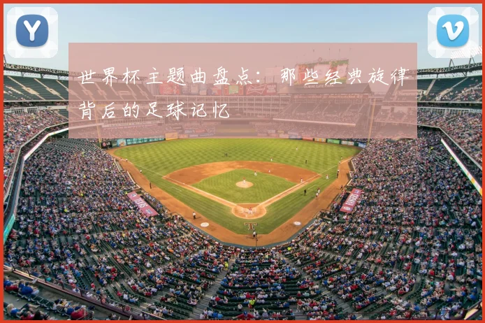 世界杯主题曲盘点：那些经典旋律背后的足球记忆