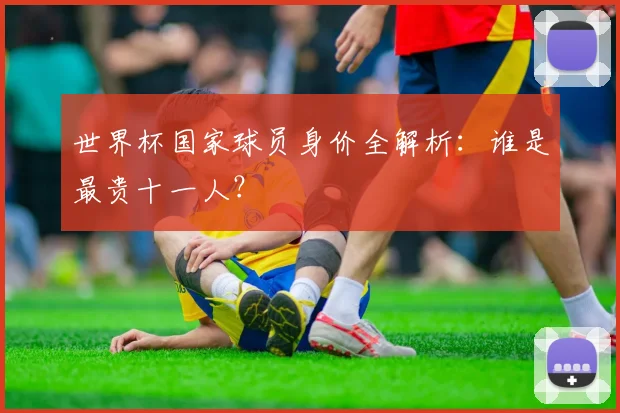 世界杯国家球员身价全解析：谁是最贵十一人？