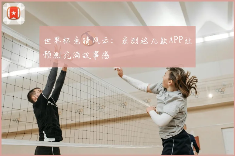 世界杯竞猜风云：亲测这几款APP让预测充满故事感