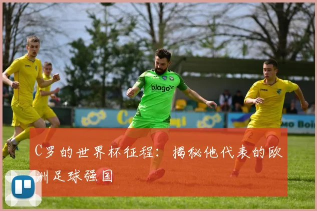 C罗的世界杯征程：揭秘他代表的欧洲足球强国