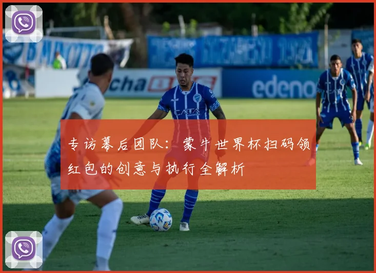 专访幕后团队：蒙牛世界杯扫码领红包的创意与执行全解析